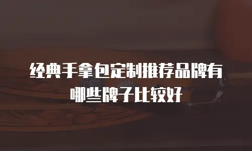 经典手拿包定制推荐品牌有哪些牌子比较好