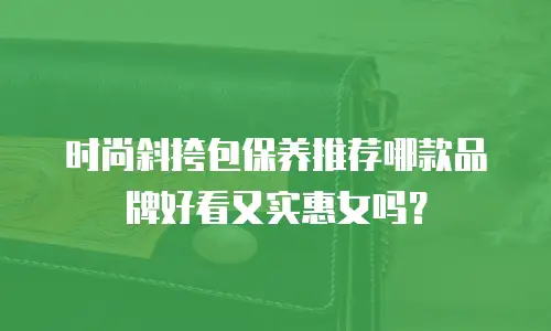 时尚斜挎包保养推荐哪款品牌好看又实惠女吗？