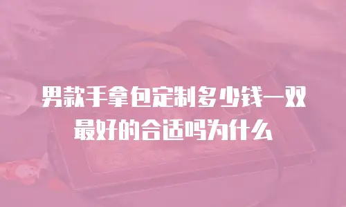 男款手拿包定制多少钱一双最好的合适吗为什么