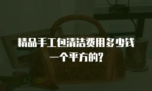 精品手工包清洁费用多少钱一个平方的?