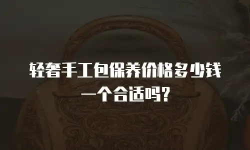 轻奢手工包保养价格多少钱一个合适吗？