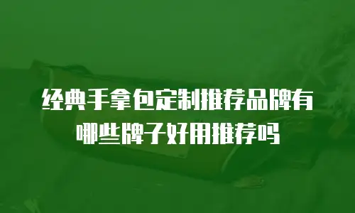经典手拿包定制推荐品牌有哪些牌子好用推荐吗