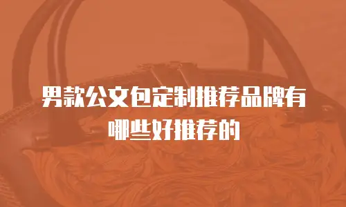 男款公文包定制推荐品牌有哪些好推荐的