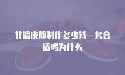 非遗皮雕制作多少钱一套合适吗为什么
