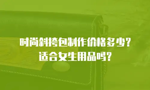 时尚斜挎包制作价格多少？适合女生用品吗？