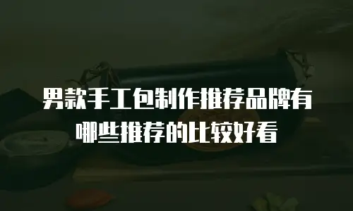 男款手工包制作推荐品牌有哪些推荐的比较好看
