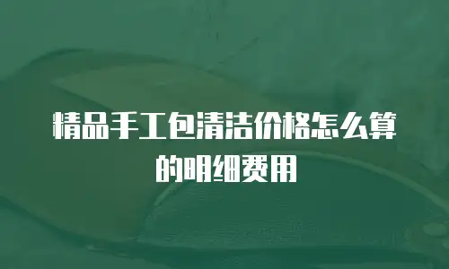 精品手工包清洁价格怎么算的明细费用