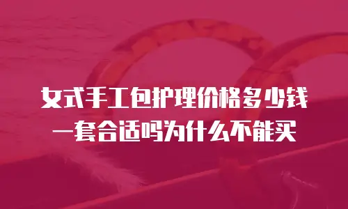 女式手工包护理价格多少钱一套合适吗为什么不能买