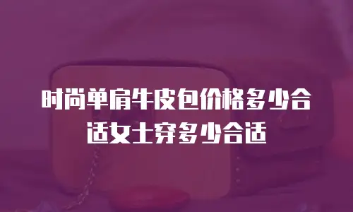 时尚单肩牛皮包价格多少合适女士穿多少合适