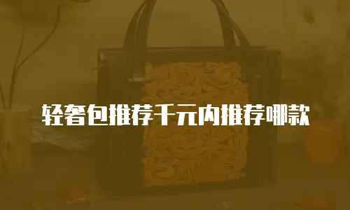 轻奢包推荐千元内推荐哪款