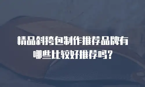 精品斜挎包制作推荐品牌有哪些比较好推荐吗？