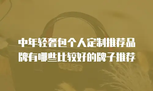 中年轻奢包个人定制推荐品牌有哪些比较好的牌子推荐
