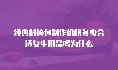 经典斜挎包制作价格多少合适女生用品吗为什么