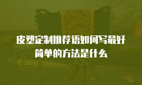 皮塑定制推荐语如何写最好简单的方法是什么