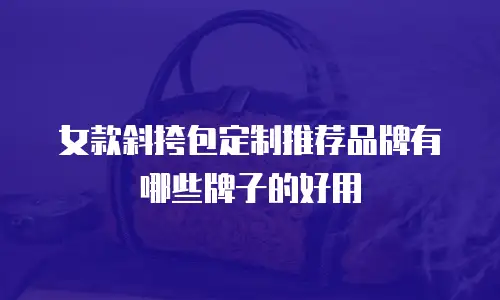 女款斜挎包定制推荐品牌有哪些牌子的好用