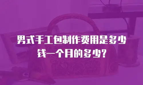 男式手工包制作费用是多少钱一个月的多少？