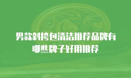男款斜挎包清洁推荐品牌有哪些牌子好用推荐