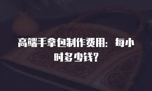 高端手拿包制作费用：每小时多少钱？