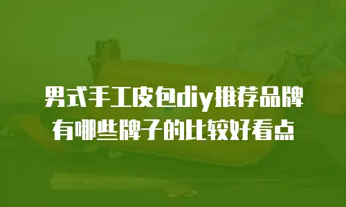 男式手工皮包diy推荐品牌有哪些牌子的比较好看点