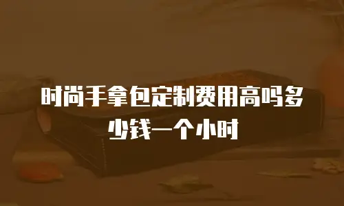 时尚手拿包定制费用高吗多少钱一个小时