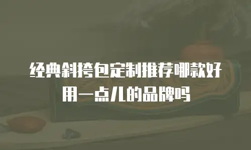 经典斜挎包定制推荐哪款好用一点儿的品牌吗