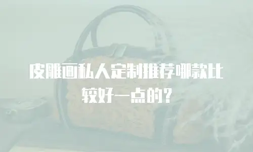 皮雕画私人定制推荐哪款比较好一点的？