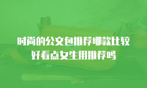 时尚的公文包推荐哪款比较好看点女生用推荐吗