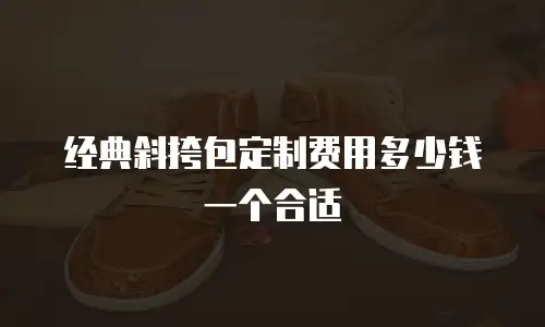 经典斜挎包定制费用多少钱一个合适