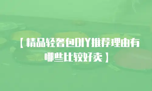 【精品轻奢包DIY推荐理由有哪些比较好卖】