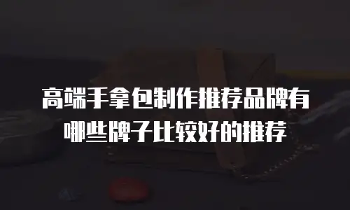 高端手拿包制作推荐品牌有哪些牌子比较好的推荐