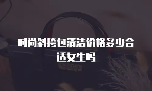 时尚斜挎包清洁价格多少合适女生吗