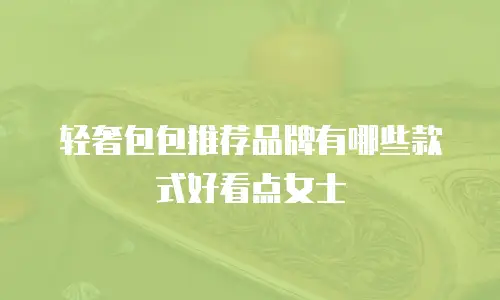 轻奢包包推荐品牌有哪些款式好看点女士