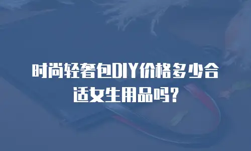 时尚轻奢包DIY价格多少合适女生用品吗？