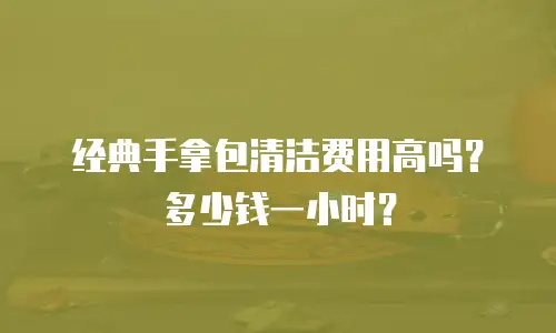 经典手拿包清洁费用高吗？多少钱一小时？