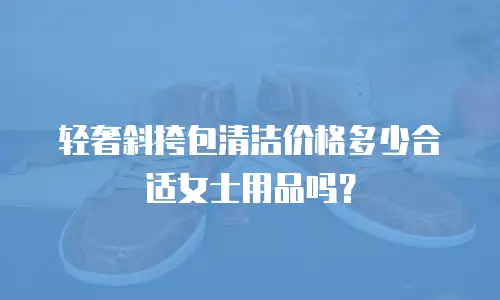 轻奢斜挎包清洁价格多少合适女士用品吗？