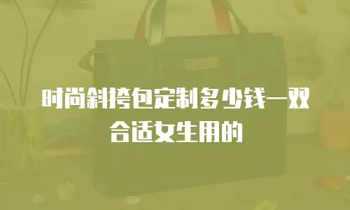 时尚斜挎包定制多少钱一双合适女生用的