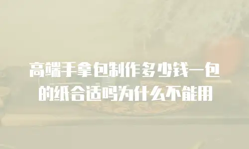 高端手拿包制作多少钱一包的纸合适吗为什么不能用