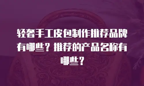 轻奢手工皮包制作推荐品牌有哪些？推荐的产品名称有哪些？