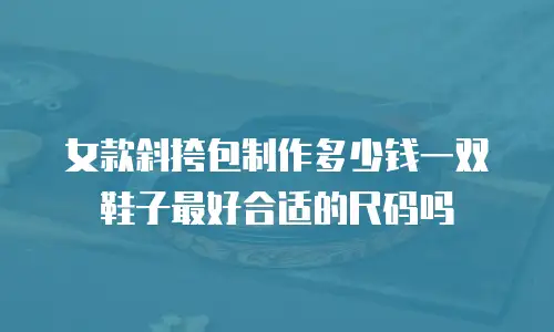女款斜挎包制作多少钱一双鞋子最好合适的尺码吗