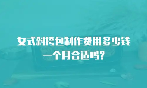 女式斜挎包制作费用多少钱一个月合适吗？