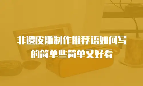 非遗皮雕制作推荐语如何写的简单些简单又好看