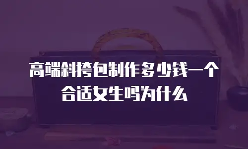 高端斜挎包制作多少钱一个合适女生吗为什么