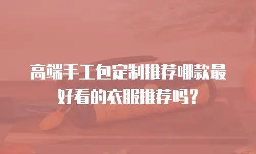 高端手工包定制推荐哪款最好看的衣服推荐吗？