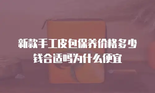 新款手工皮包保养价格多少钱合适吗为什么便宜