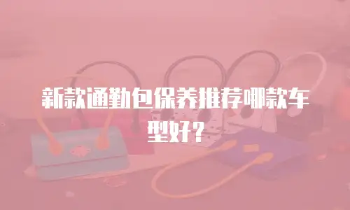 新款通勤包保养推荐哪款车型好？