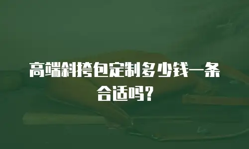 高端斜挎包定制多少钱一条合适吗？