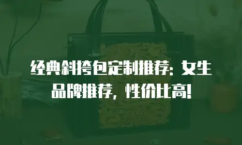 经典斜挎包定制推荐: 女生品牌推荐, 性价比高!