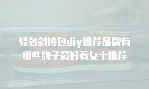轻奢斜挎包diy推荐品牌有哪些牌子最好看女士推荐
