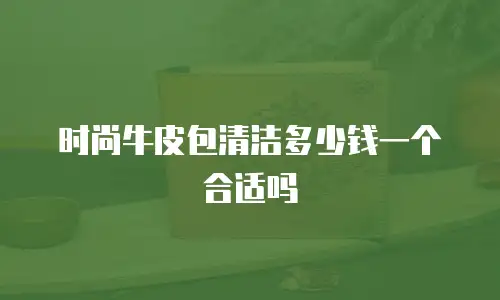 时尚牛皮包清洁多少钱一个合适吗
