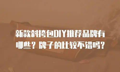 新款斜挎包DIY推荐品牌有哪些？牌子的比较不错吗？